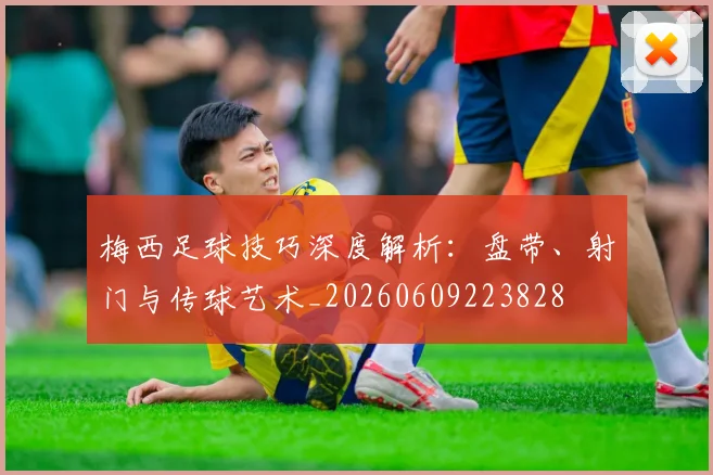 梅西足球技巧深度解析：盘带、射门与传球艺术_20260609223828