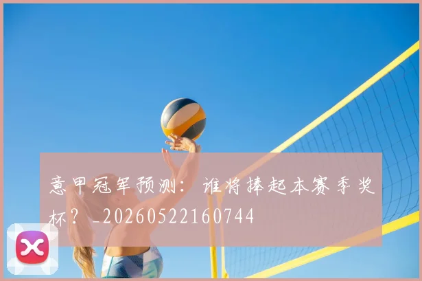 意甲冠军预测:谁将捧起本赛季奖杯?_20260522160744