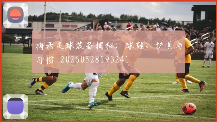 梅西足球装备揭秘：球鞋、护具与习惯_20260528193241