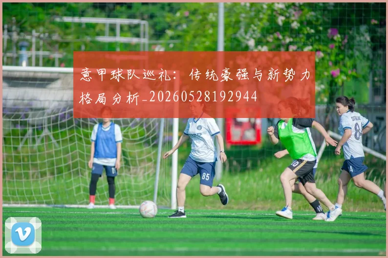 意甲球队巡礼:传统豪强与新势力格局分析_20260528192944
