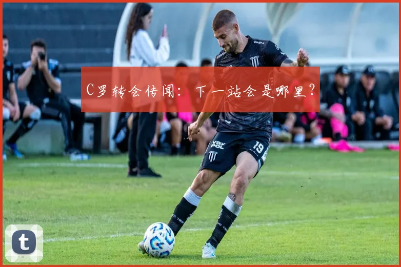 C罗转会传闻：下一站会是哪里？