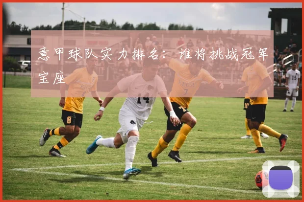 意甲球队实力排名：谁将挑战冠军宝座