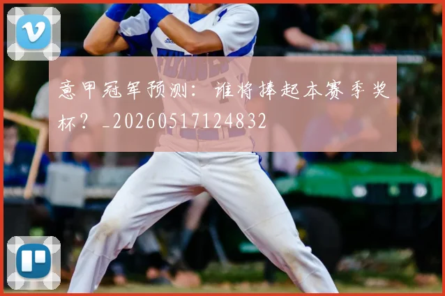意甲冠军预测:谁将捧起本赛季奖杯?_20260517124832