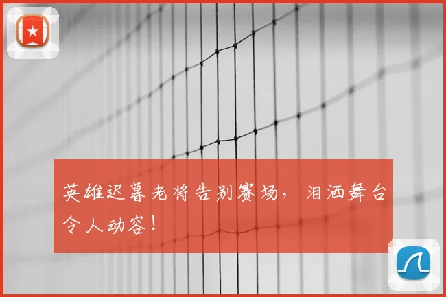 英雄迟暮老将告别赛场，泪洒舞台令人动容！