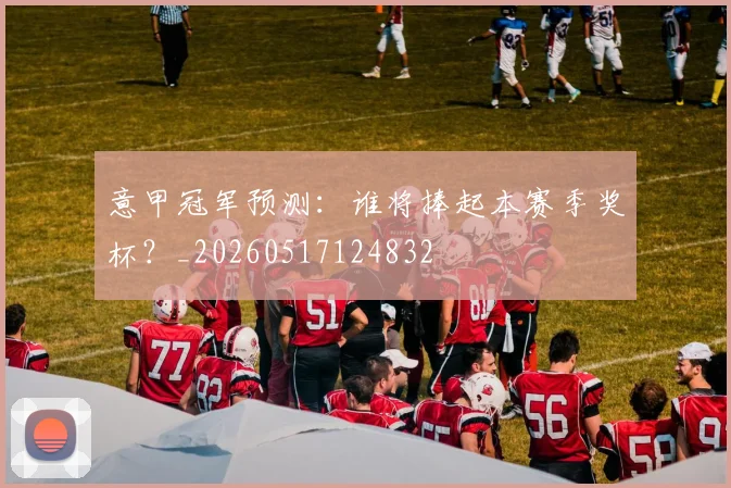 意甲冠军预测：谁将捧起本赛季奖杯？_20260517124832