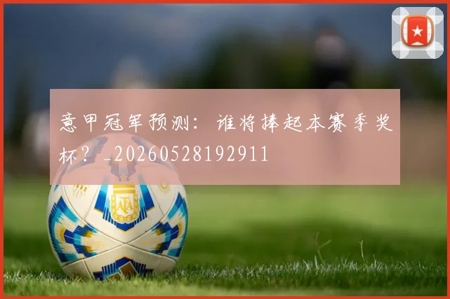 意甲冠军预测:谁将捧起本赛季奖杯?_20260528192911