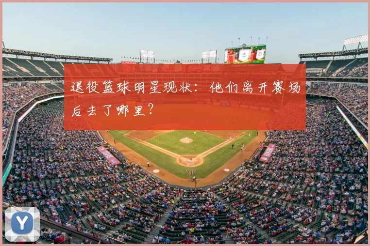 退役篮球明星现状：他们离开赛场后去了哪里？