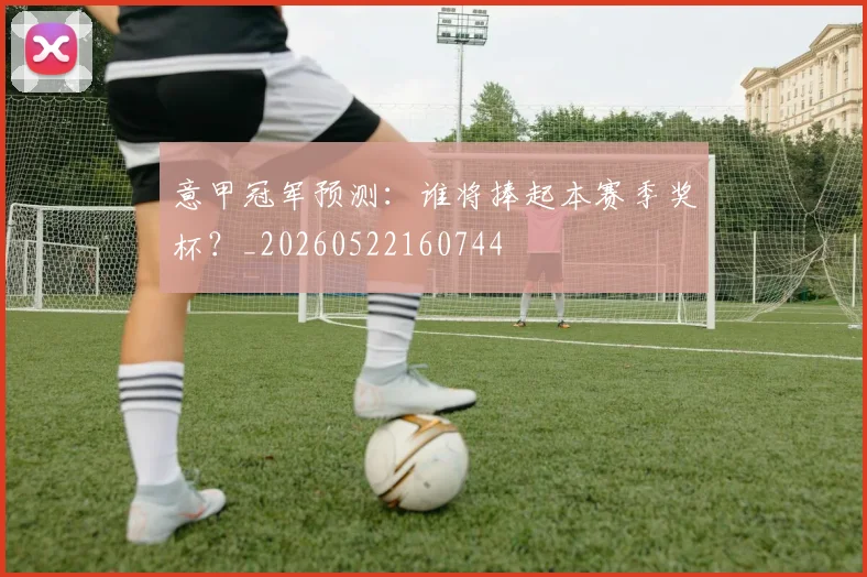意甲冠军预测：谁将捧起本赛季奖杯？_20260522160744