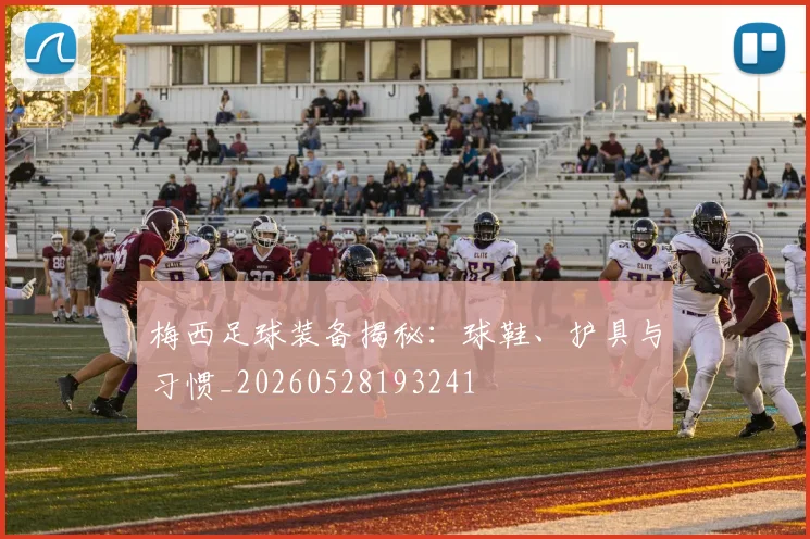 梅西足球装备揭秘:球鞋、护具与习惯_20260528193241