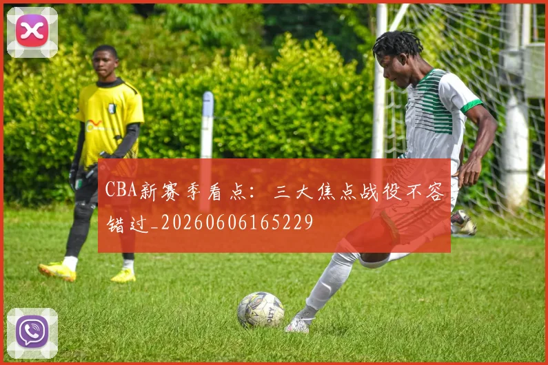 CBA新赛季看点:三大焦点战役不容错过_20260606165229