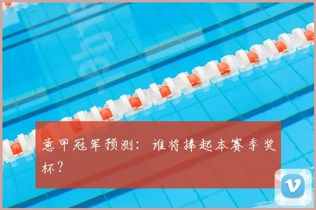 意甲冠军预测:谁将捧起本赛季奖杯?