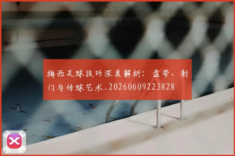 梅西足球技巧深度解析:盘带、射门与传球艺术_20260609223828