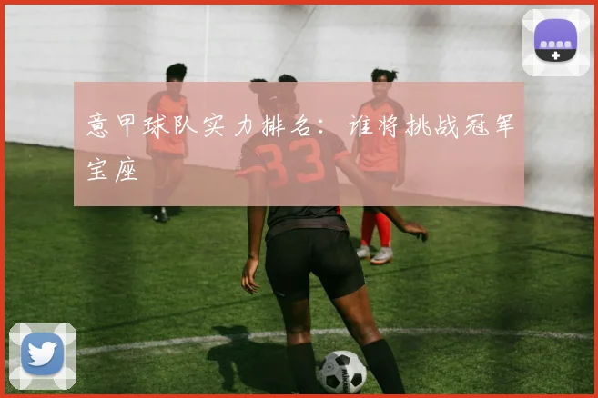 意甲球队实力排名：谁将挑战冠军宝座